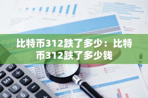 比特币312跌了多少:比特币312跌了多少钱-第1张图片-智财锋资讯网 比特币312跌了多少:比特币312跌了多少钱-第1张图片-智财锋资讯网