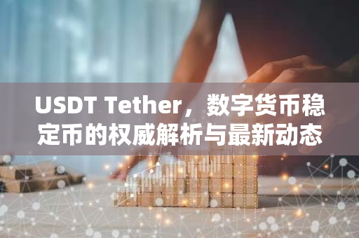 USDT Tether，数字货币稳定币的权威解析与最新动态