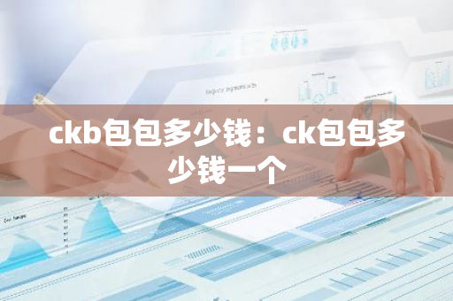 ckb包包多少钱:ck包包多少钱一个-第1张图片-智财锋资讯网 ckb包包多少钱:ck包包多少钱一个-第1张图片-智财锋资讯网