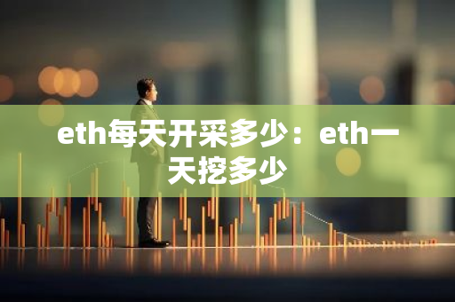 eth每天开采多少：eth一天挖多少-第1张图片-智财锋资讯网