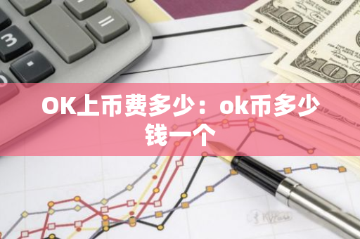 OK上币费多少：ok币多少钱一个-第1张图片-智财锋资讯网