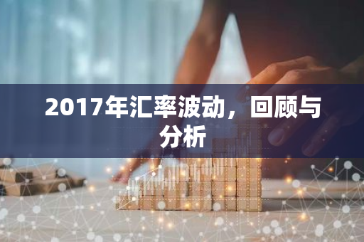 2017年汇率波动，回顾与分析-第1张图片-智财锋资讯网