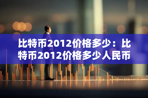 比特币2012价格多少：比特币2012价格多少人民币-第1张图片-智财锋资讯网