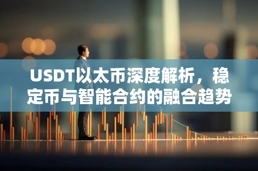 USDT以太币深度解析，稳定币与智能合约的融合趋势