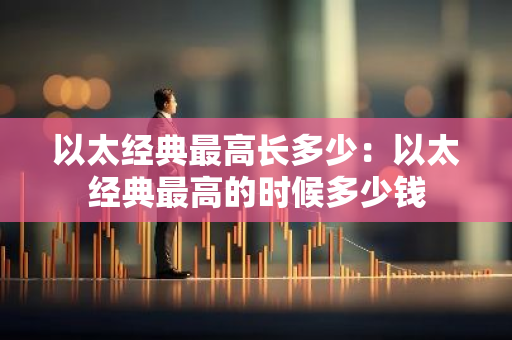 以太经典最高长多少：以太经典最高的时候多少钱