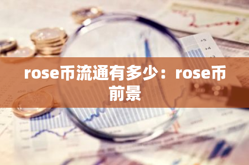 rose币流通有多少：rose币前景