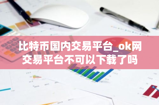 比特币国内交易平台_ok网交易平台不可以下载了吗-第1张图片-智财锋资讯网 比特币国内交易平台_ok网交易平台不可以下载了吗-第1张图片-智财锋资讯网
