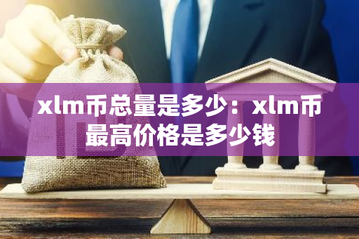 xlm币总量是多少：xlm币最高价格是多少钱