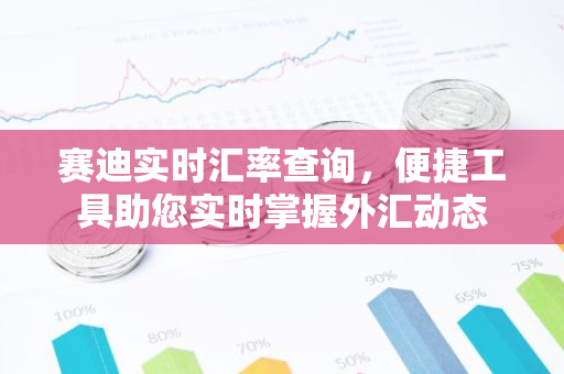 赛迪实时汇率查询，便捷工具助您实时掌握外汇动态-第1张图片-智财锋资讯网