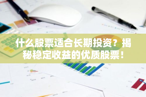 什么股票适合长期投资？揭秘稳定收益的优质股票！