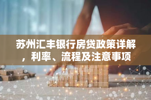 苏州汇丰银行房贷政策详解，利率、流程及注意事项