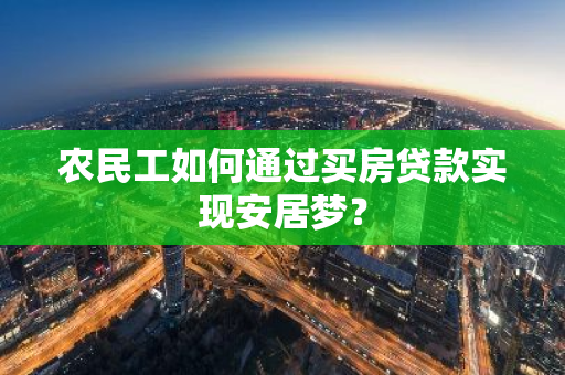 农民工如何通过买房贷款实现安居梦？