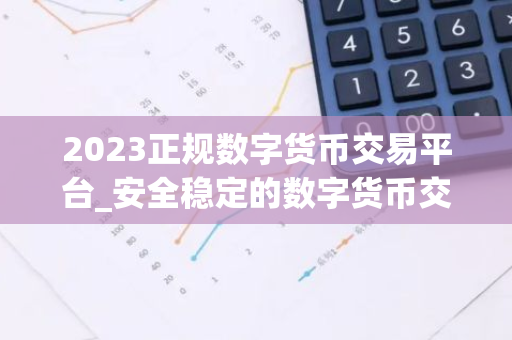 2023正规数字货币交易平台_安全稳定的数字货币交易平台榜单-第1张图片-智财锋资讯网