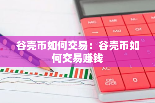 谷壳币如何交易：谷壳币如何交易赚钱-第1张图片-智财锋资讯网