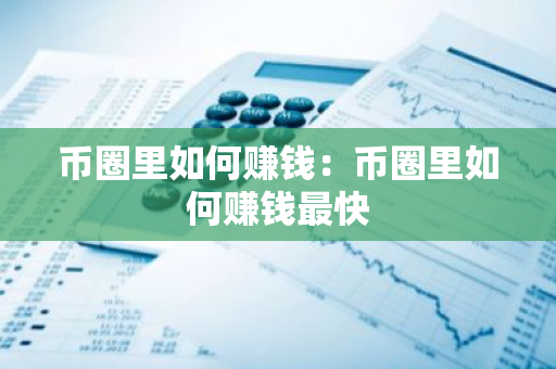 币圈里如何赚钱：币圈里如何赚钱最快-第1张图片-智财锋资讯网