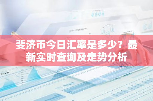 斐济币今日汇率是多少？最新实时查询及走势分析