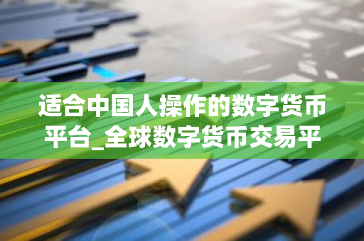 适合中国人操作的数字货币平台_全球数字货币交易平台是诈骗-第1张图片-智财锋资讯网 适合中国人操作的数字货币平台_全球数字货币交易平台是诈骗-第1张图片-智财锋资讯网