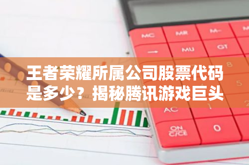 王者荣耀所属公司股票代码是多少？揭秘腾讯游戏巨头背后的投资机会