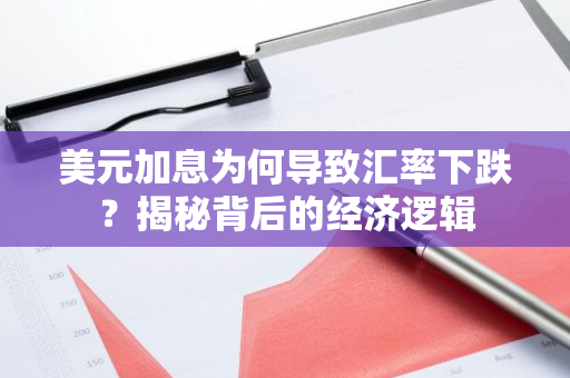 美元加息为何导致汇率下跌？揭秘背后的经济逻辑-第1张图片-智财锋资讯网