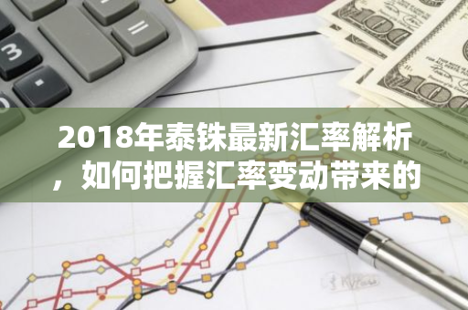 2018年泰铢最新汇率解析，如何把握汇率变动带来的投资机会？