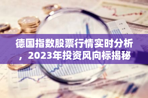 德国指数股票行情实时分析，2023年投资风向标揭秘