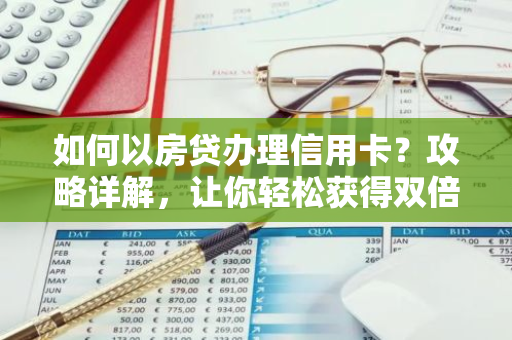 如何以房贷办理信用卡？攻略详解，让你轻松获得双倍金融支持！