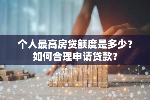 个人最高房贷额度是多少？如何合理申请贷款？