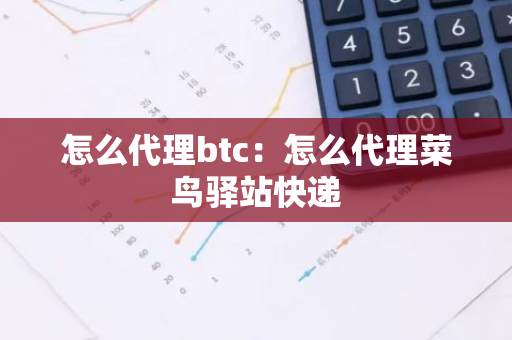 怎么代理btc：怎么代理菜鸟驿站快递-第1张图片-智财锋资讯网