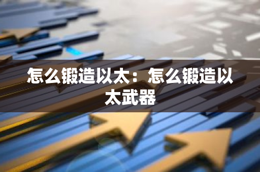 怎么锻造以太：怎么锻造以太武器-第1张图片-智财锋资讯网