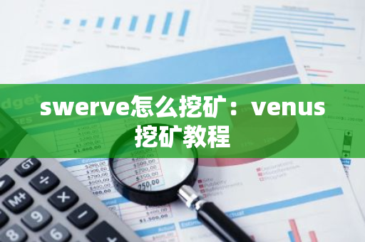 swerve怎么挖矿：venus挖矿教程