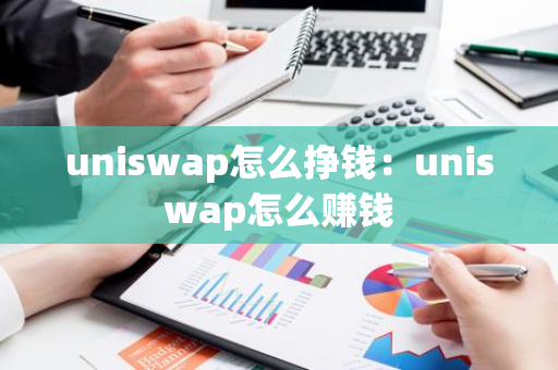uniswap怎么挣钱：uniswap怎么赚钱