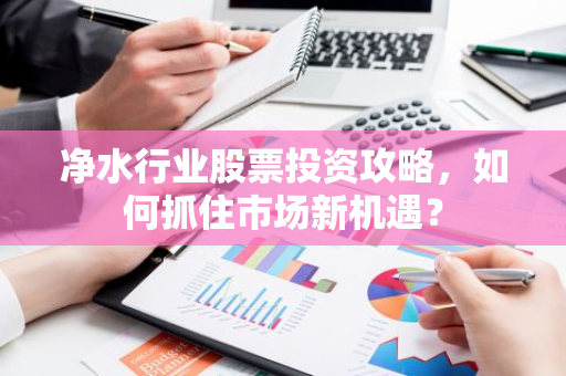 净水行业股票投资攻略，如何抓住市场新机遇？
