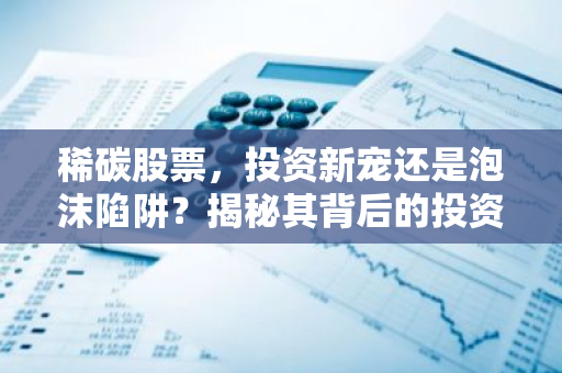 稀碳股票，投资新宠还是泡沫陷阱？揭秘其背后的投资价值与风险
