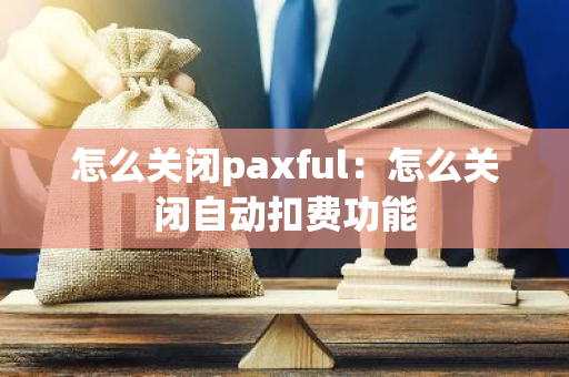 怎么关闭paxful：怎么关闭自动扣费功能