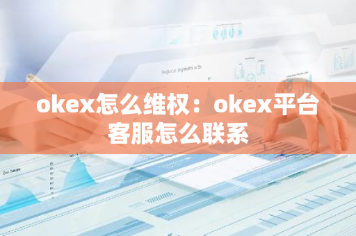 okex怎么维权：okex平台客服怎么联系