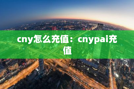 cny怎么充值：cnypai充值