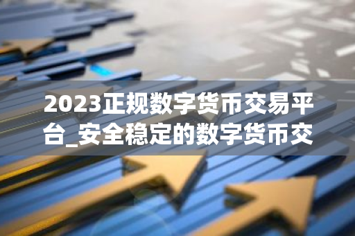 2023正规数字货币交易平台_安全稳定的数字货币交易平台榜单-第1张图片-智财锋资讯网