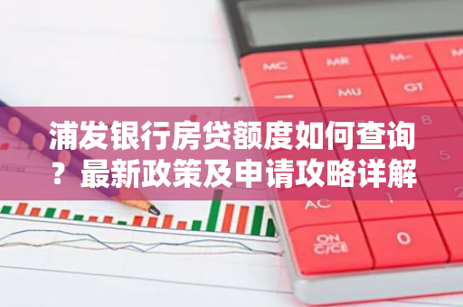 浦发银行房贷额度如何查询？最新政策及申请攻略详解