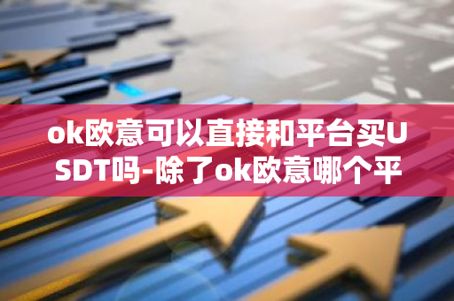 ok欧意可以直接和平台买USDT吗-除了ok欧意哪个平台还能正常交易--第1张图片-智财锋资讯网