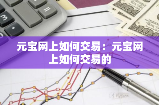 元宝网上如何交易：元宝网上如何交易的-第1张图片-智财锋资讯网