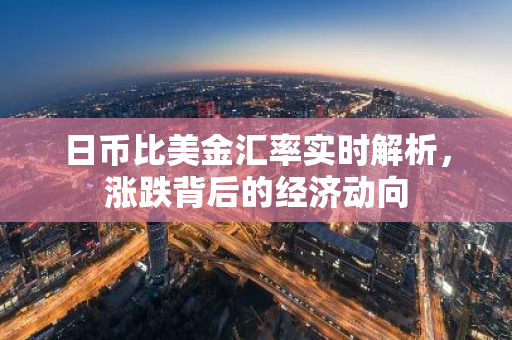日币比美金汇率实时解析，涨跌背后的经济动向
