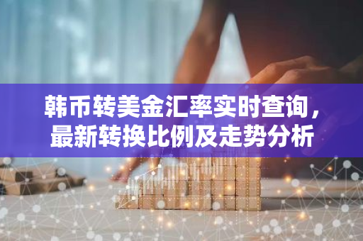 韩币转美金汇率实时查询，最新转换比例及走势分析