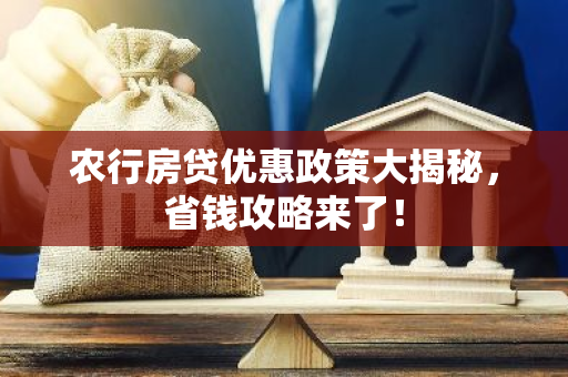 农行房贷优惠政策大揭秘，省钱攻略来了！
