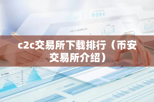 c2c交易所下载排行（币安交易所介绍）-第1张图片-智财锋资讯网