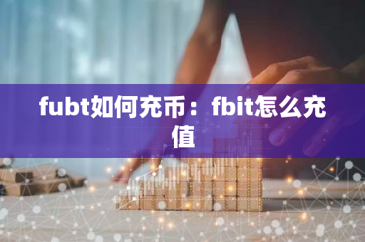 fubt如何充币：fbit怎么充值-第1张图片-智财锋资讯网