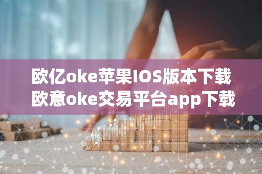 欧亿oke苹果IOS版本下载 欧意oke交易平台app下载官网-第1张图片-智财锋资讯网
