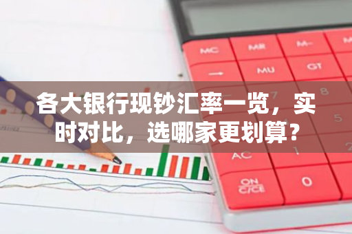 各大银行现钞汇率一览，实时对比，选哪家更划算？
