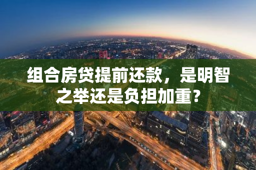组合房贷提前还款，是明智之举还是负担加重？