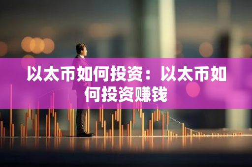 以太币如何投资：以太币如何投资赚钱-第1张图片-智财锋资讯网