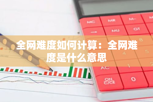 全网难度如何计算：全网难度是什么意思-第1张图片-智财锋资讯网